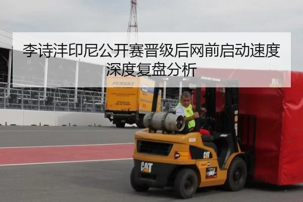 李诗沣印尼公开赛晋级后网前启动速度深度复盘分析