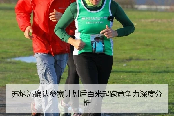 苏炳添确认参赛计划后百米起跑竞争力深度分析
